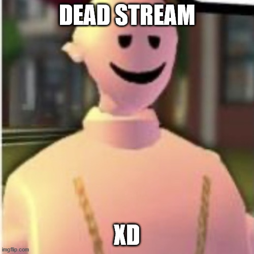 dead stream xd |  DEAD STREAM; XD | image tagged in earthworm sally by astronify | made w/ Imgflip meme maker