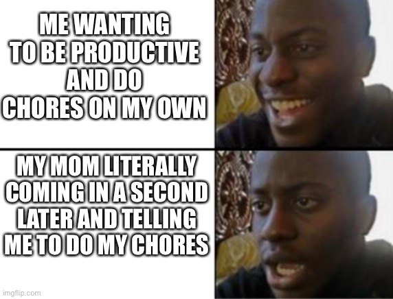 Has happened at least once | ME WANTING TO BE PRODUCTIVE AND DO CHORES ON MY OWN; MY MOM LITERALLY COMING IN A SECOND LATER AND TELLING ME TO DO MY CHORES | image tagged in oh yeah oh no | made w/ Imgflip meme maker