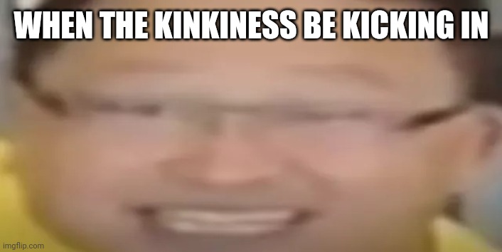 Haaaaahhhhhh | WHEN THE KINKINESS BE KICKING IN | image tagged in i love refrigerators | made w/ Imgflip meme maker