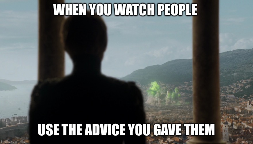 Cersei sweet revenge | WHEN YOU WATCH PEOPLE; USE THE ADVICE YOU GAVE THEM | image tagged in cersei sweet revenge | made w/ Imgflip meme maker