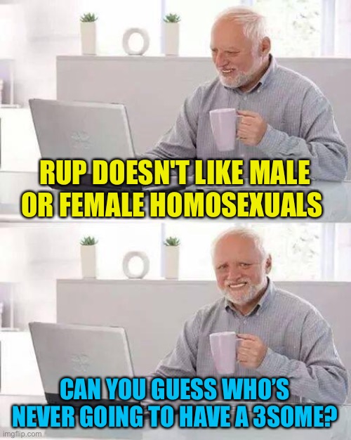 Hide the Pain Harold Meme | RUP DOESN'T LIKE MALE OR FEMALE HOMOSEXUALS CAN YOU GUESS WHO’S NEVER GOING TO HAVE A 3SOME? | image tagged in memes,hide the pain harold | made w/ Imgflip meme maker