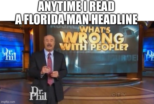 Florida man | ANYTIME I READ A FLORIDA MAN HEADLINE | image tagged in dr phil what's wrong with people,florida man | made w/ Imgflip meme maker