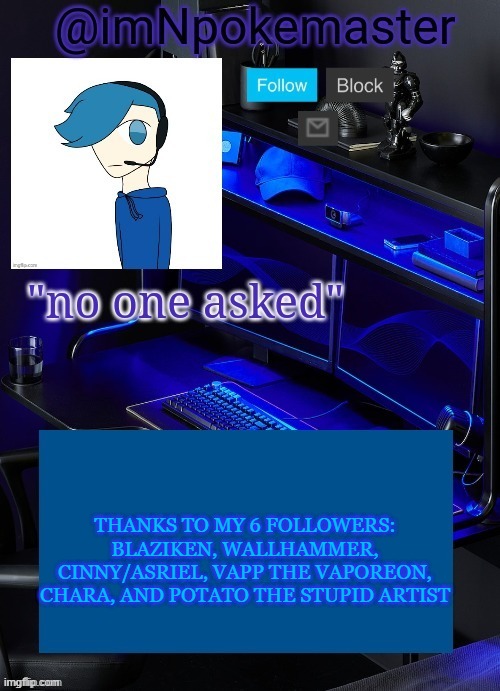 This will be important if I get popular (which is unlikely) | THANKS TO MY 6 FOLLOWERS: BLAZIKEN, WALLHAMMER, CINNY/ASRIEL, VAPP THE VAPOREON, CHARA, AND POTATO THE STUPID ARTIST | image tagged in poke's announcement template | made w/ Imgflip meme maker
