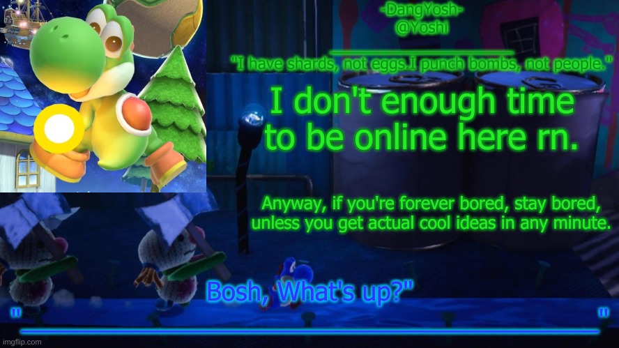Yoshi_Official Announcement Temp v15 | I don't enough time to be online here rn. Anyway, if you're forever bored, stay bored, unless you get actual cool ideas in any minute. | image tagged in yoshi_official announcement temp v15 | made w/ Imgflip meme maker