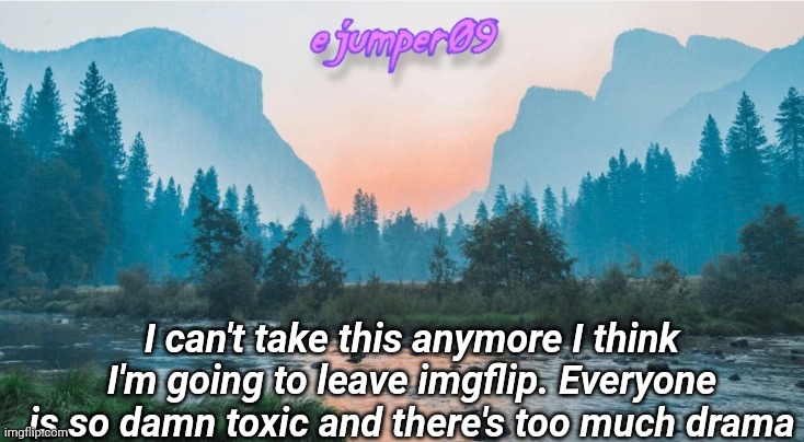 . | I can't take this anymore I think I'm going to leave imgflip. Everyone is so damn toxic and there's too much drama | image tagged in - ejumper09 - template | made w/ Imgflip meme maker