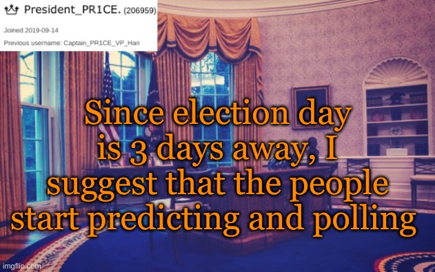 President_PR1CE Ann temp | Since election day is 3 days away, I suggest that the people start predicting and polling | image tagged in president_pr1ce ann temp | made w/ Imgflip meme maker