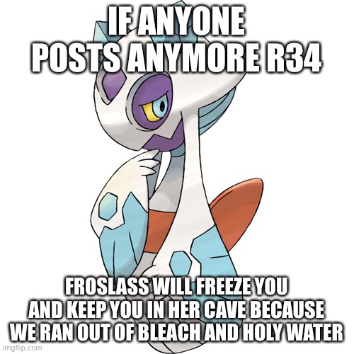 New r34 killer | IF ANYONE POSTS ANYMORE R34; FROSLASS WILL FREEZE YOU AND KEEP YOU IN HER CAVE BECAUSE WE RAN OUT OF BLEACH AND HOLY WATER | image tagged in rule 34,nope nope nope,pokemon | made w/ Imgflip meme maker