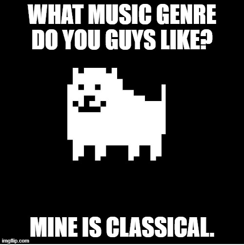 Don't ask why | WHAT MUSIC GENRE DO YOU GUYS LIKE? MINE IS CLASSICAL. | image tagged in annoying dog undertale | made w/ Imgflip meme maker