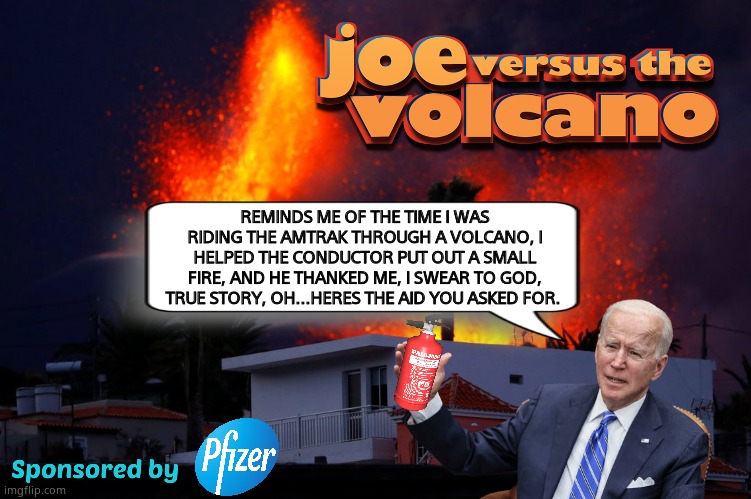 Throw Joe's diaper on it. | REMINDS ME OF THE TIME I WAS RIDING THE AMTRAK THROUGH A VOLCANO, I HELPED THE CONDUCTOR PUT OUT A SMALL FIRE, AND HE THANKED ME, I SWEAR TO GOD, TRUE STORY, OH...HERES THE AID YOU ASKED FOR. | image tagged in memes,funny memes,volcano,creepy joe biden,pfizer,political meme | made w/ Imgflip meme maker
