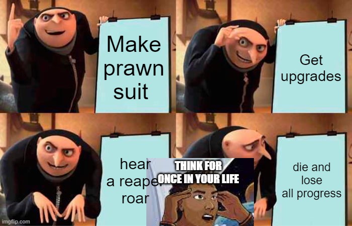 Gru's Plan | Make prawn suit; Get upgrades; hear a reaper roar; die and lose all progress; THINK FOR ONCE IN YOUR LIFE | image tagged in memes,gru's plan,subnautica | made w/ Imgflip meme maker