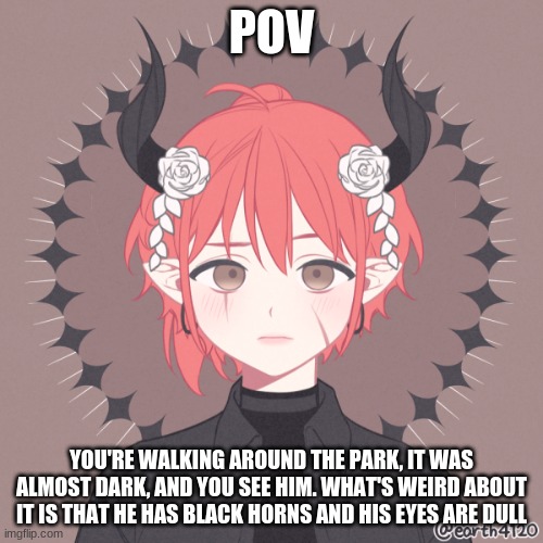 :> | POV; YOU'RE WALKING AROUND THE PARK, IT WAS ALMOST DARK, AND YOU SEE HIM. WHAT'S WEIRD ABOUT IT IS THAT HE HAS BLACK HORNS AND HIS EYES ARE DULL | made w/ Imgflip meme maker