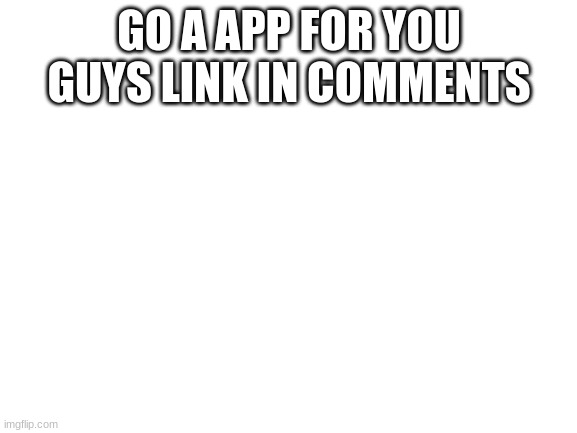 Blank White Template | GO A APP FOR YOU GUYS LINK IN COMMENTS | image tagged in blank white template | made w/ Imgflip meme maker