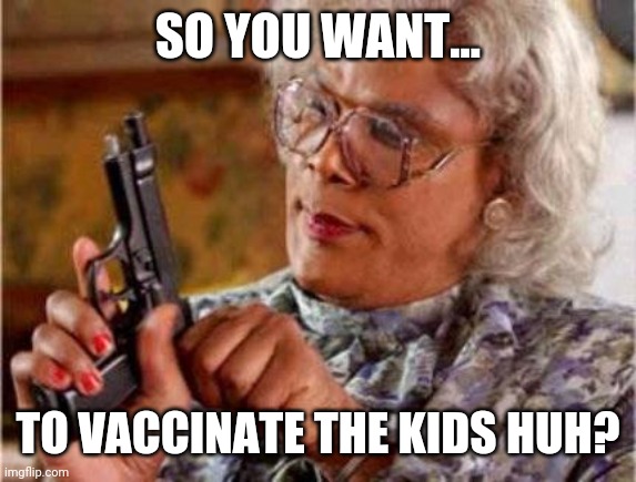 Leave the kids alone. | SO YOU WANT... TO VACCINATE THE KIDS HUH? | image tagged in memes | made w/ Imgflip meme maker