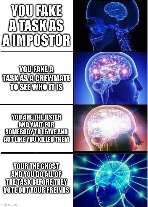 Expanding Brain Meme | YOU FAKE A TASK AS A IMPOSTOR; YOU FAKE A TASK AS A CREWMATE TO SEE WHO IT IS; YOU ARE THE JESTER AND WAIT FOR SOMEBODY TO LEAVE AND ACT LIKE YOU KILLED THEM; YOUR THE GHOST AND YOU DO ALL OF THE TASK BEFORE THEY VOTE OUT YOUR FREINDS | image tagged in memes,expanding brain | made w/ Imgflip meme maker