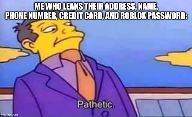 skinner pathetic | ME WHO LEAKS THEIR ADDRESS, NAME, PHONE NUMBER, CREDIT CARD, AND ROBLOX PASSWORD: | image tagged in skinner pathetic | made w/ Imgflip meme maker