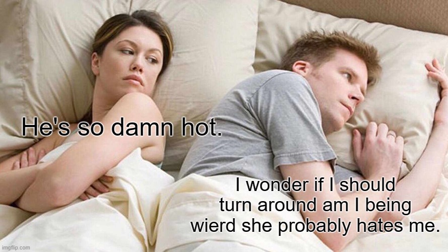 Awkward situation | He's so damn hot. I wonder if I should turn around am I being wierd she probably hates me. | image tagged in memes,i bet he's thinking about other women | made w/ Imgflip meme maker