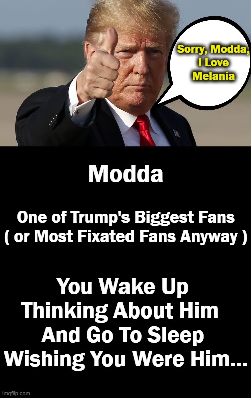 Modda One of Trump's Biggest Fans
( or Most Fixated Fans Anyway ) You Wake Up 
Thinking About Him  

And Go To Sleep 
Wishing You Were Him.. | made w/ Imgflip meme maker
