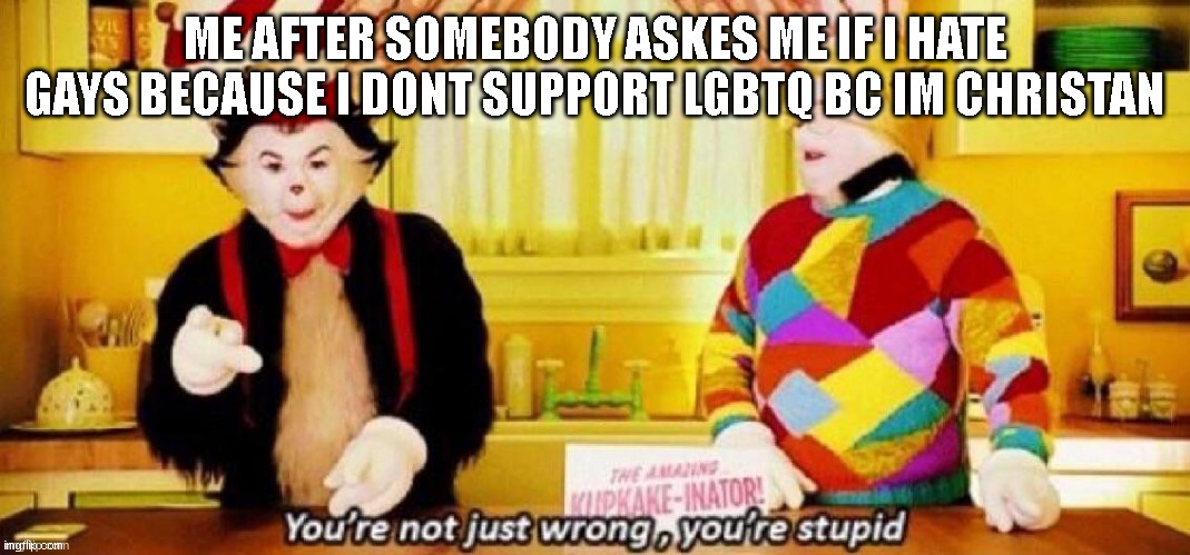 ME AFTER SOMEBODY ASKES ME IF I HATE GAYS BECAUSE I DONT SUPPORT LGBTQ BC IM CHRISTAN | made w/ Imgflip meme maker