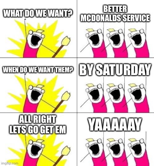 True though | WHAT DO WE WANT? BETTER MCDONALDS SERVICE; WHEN DO WE WANT THEM? BY SATURDAY; ALL RIGHT LETS GO GET EM; YAAAAAY | image tagged in memes,what do we want 3,mcdonalds | made w/ Imgflip meme maker