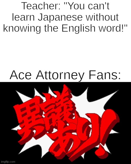 Ace Attorney Fan |  Teacher: "You can't learn Japanese without knowing the English word!"; Ace Attorney Fans: | image tagged in ace attorney,gaming,japanese,objection | made w/ Imgflip meme maker