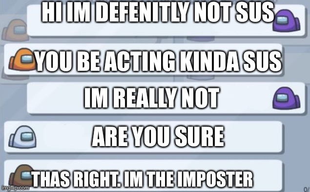 among us chat | HI IM DEFENITLY NOT SUS; YOU BE ACTING KINDA SUS; IM REALLY NOT; ARE YOU SURE; THAS RIGHT. IM THE IMPOSTER | image tagged in among us chat | made w/ Imgflip meme maker