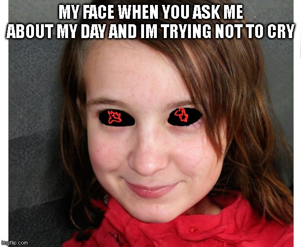 MY FACE WHEN YOU ASK ME ABOUT MY DAY AND IM TRYING NOT TO CRY | made w/ Imgflip meme maker