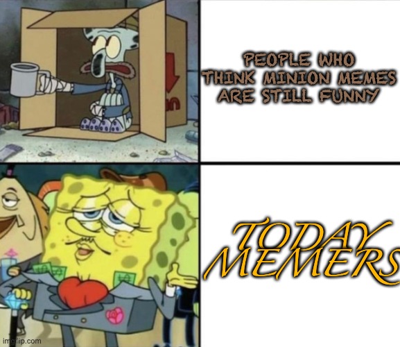 Poor Squidward vs Rich Spongebob | PEOPLE WHO THINK MINION MEMES ARE STILL FUNNY; TODAY MEMERS | image tagged in poor squidward vs rich spongebob | made w/ Imgflip meme maker