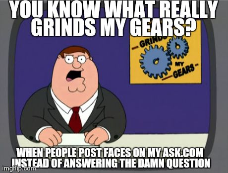 Peter Griffin News | YOU KNOW WHAT REALLY GRINDS MY GEARS?  WHEN PEOPLE POST FACES ON MY ASK.COM INSTEAD OF ANSWERING THE DAMN QUESTION | image tagged in memes,peter griffin news | made w/ Imgflip meme maker