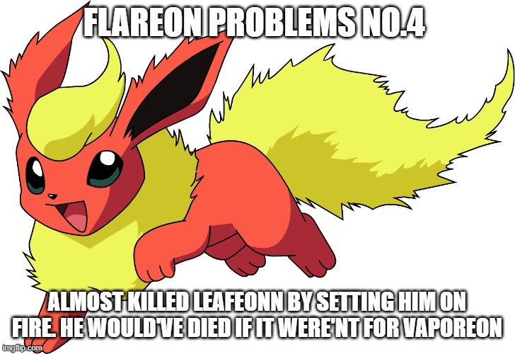 1 more to go | FLAREON PROBLEMS NO.4; ALMOST KILLED LEAFEONN BY SETTING HIM ON FIRE. HE WOULD'VE DIED IF IT WERE'NT FOR VAPOREON | made w/ Imgflip meme maker