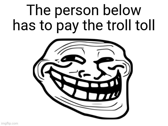Free image to use in discord | The person below has to pay the troll toll | image tagged in troll | made w/ Imgflip meme maker