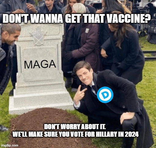 Grant Gustin over grave | DON'T WANNA GET THAT VACCINE? MAGA; DON'T WORRY ABOUT IT. 
WE'LL MAKE SURE YOU VOTE FOR HILLARY IN 2024 | image tagged in grant gustin over grave | made w/ Imgflip meme maker