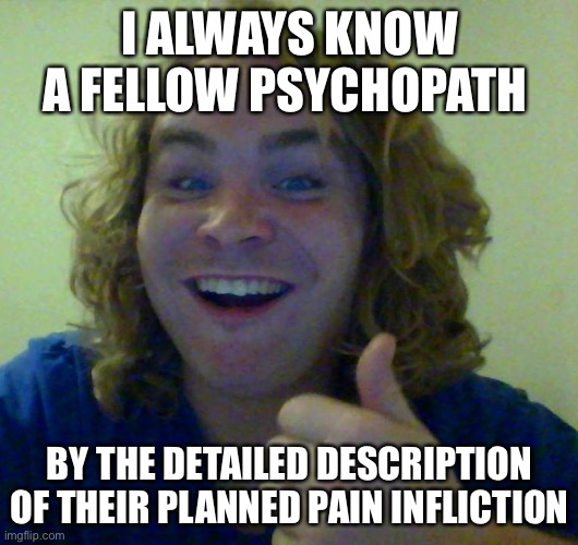 How to spot a fellow psychopath | I ALWAYS KNOW A FELLOW PSYCHOPATH; BY THE DETAILED DESCRIPTION OF THEIR PLANNED PAIN INFLICTION | image tagged in good guy psychopath,psychopath,details,description | made w/ Imgflip meme maker