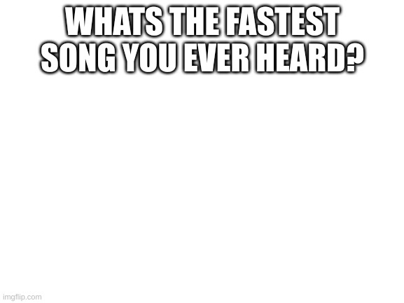 Mines Wigglecore | WHATS THE FASTEST SONG YOU EVER HEARD? | image tagged in blank white template | made w/ Imgflip meme maker