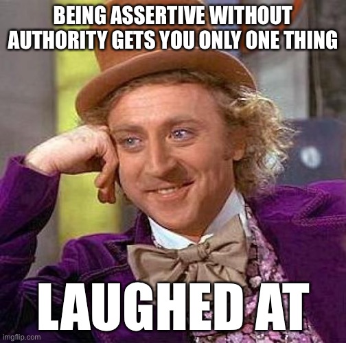 Creepy Condescending Wonka | BEING ASSERTIVE WITHOUT AUTHORITY GETS YOU ONLY ONE THING; LAUGHED AT | image tagged in memes,creepy condescending wonka | made w/ Imgflip meme maker