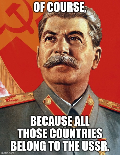 Joseph Stalin | OF COURSE, BECAUSE ALL THOSE COUNTRIES BELONG TO THE USSR. | image tagged in joseph stalin | made w/ Imgflip meme maker