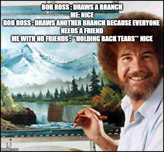 me with no friends | BOB ROSS : DRAWS A BRANCH
ME: NICE

BOB ROSS : DRAWS ANOTHER BRANCH BECAUSE EVERYONE 
NEEDS A FRIEND

ME WITH NO FRIENDS : **HOLDING BACK TEARS** NICE | image tagged in bob ross | made w/ Imgflip meme maker