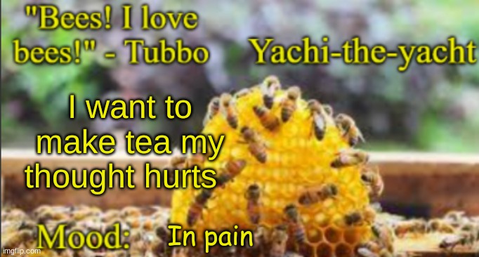 Yachi's bees temp | I want to make tea my thought hurts; In pain | image tagged in yachi's bees temp | made w/ Imgflip meme maker