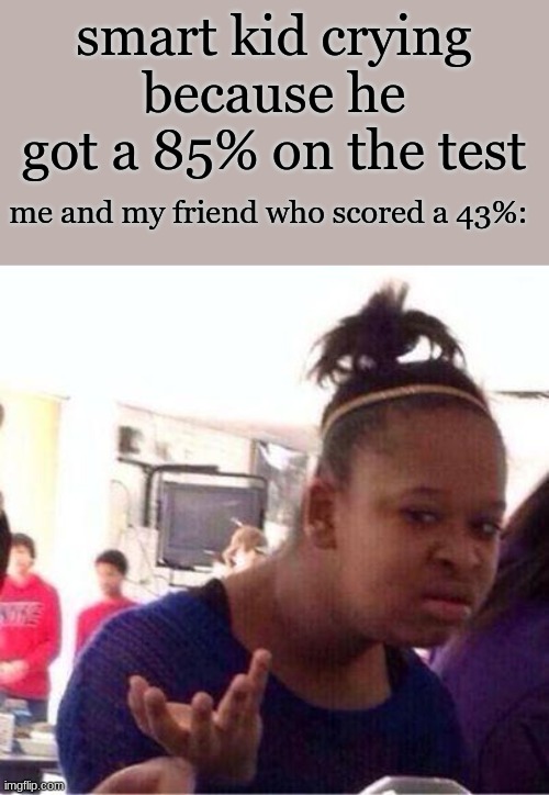 relatible? | smart kid crying because he got a 85% on the test; me and my friend who scored a 43%: | image tagged in bruh wtf are u doing | made w/ Imgflip meme maker