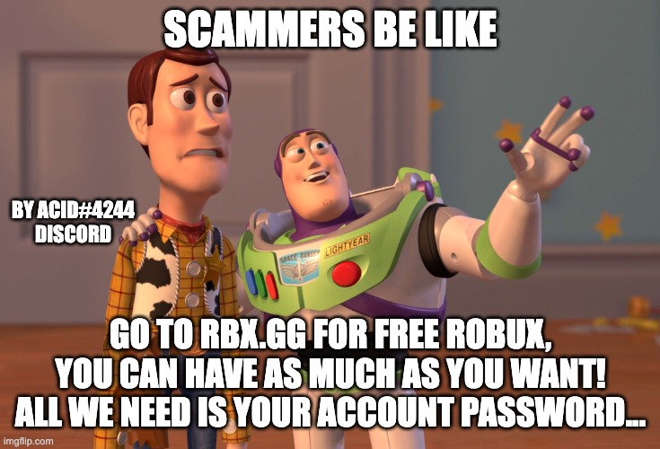 Scammers be like | SCAMMERS BE LIKE; BY ACID#4244 DISCORD; GO TO RBX.GG FOR FREE ROBUX, YOU CAN HAVE AS MUCH AS YOU WANT! ALL WE NEED IS YOUR ACCOUNT PASSWORD... | image tagged in memes,x x everywhere | made w/ Imgflip meme maker