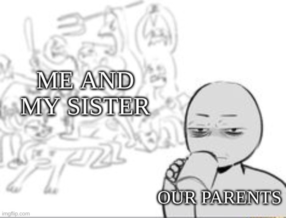 .-. | ME AND MY SISTER; OUR PARENTS | image tagged in chaos and then that one person | made w/ Imgflip meme maker