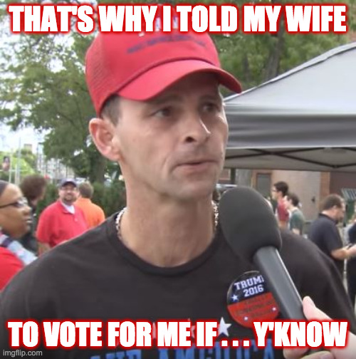 Trump supporter | THAT'S WHY I TOLD MY WIFE TO VOTE FOR ME IF . . . Y'KNOW | image tagged in trump supporter | made w/ Imgflip meme maker