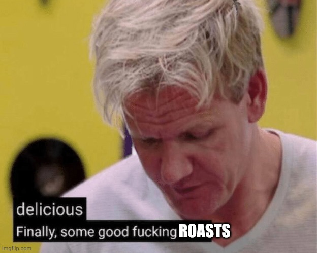delicious finally some good | ROASTS | image tagged in delicious finally some good | made w/ Imgflip meme maker