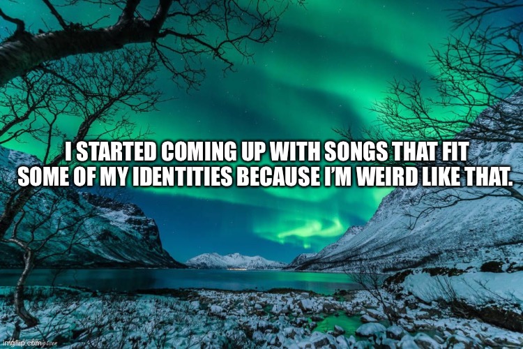 Northern Lights Announcement | I STARTED COMING UP WITH SONGS THAT FIT SOME OF MY IDENTITIES BECAUSE I’M WEIRD LIKE THAT. | image tagged in northern lights announcement | made w/ Imgflip meme maker