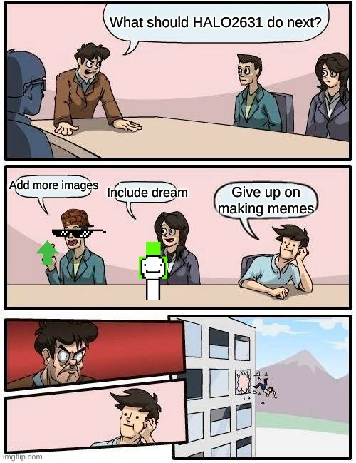 I might give up on making memes |  What should HALO2631 do next? Add more images; Include dream; Give up on making memes | image tagged in memes,boardroom meeting suggestion,giving up,halo2631 | made w/ Imgflip meme maker