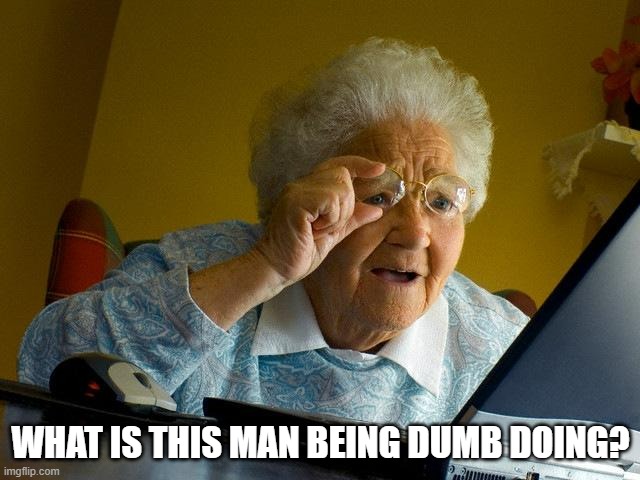 Rejecting help? | WHAT IS THIS MAN BEING DUMB DOING? | image tagged in memes,grandma finds the internet | made w/ Imgflip meme maker