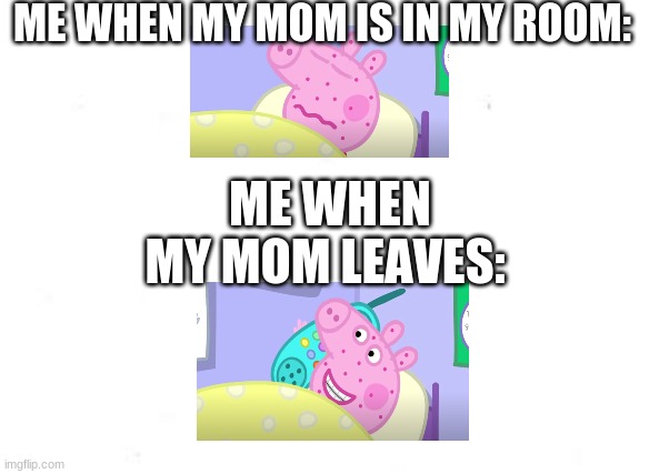 Fake being sick | ME WHEN MY MOM IS IN MY ROOM:; ME WHEN MY MOM LEAVES: | image tagged in peppa pig,mom | made w/ Imgflip meme maker