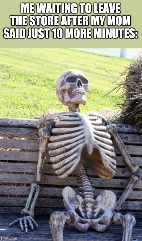 Still Waiting… | ME WAITING TO LEAVE THE STORE AFTER MY MOM SAID JUST 10 MORE MINUTES: | image tagged in memes,waiting skeleton | made w/ Imgflip meme maker