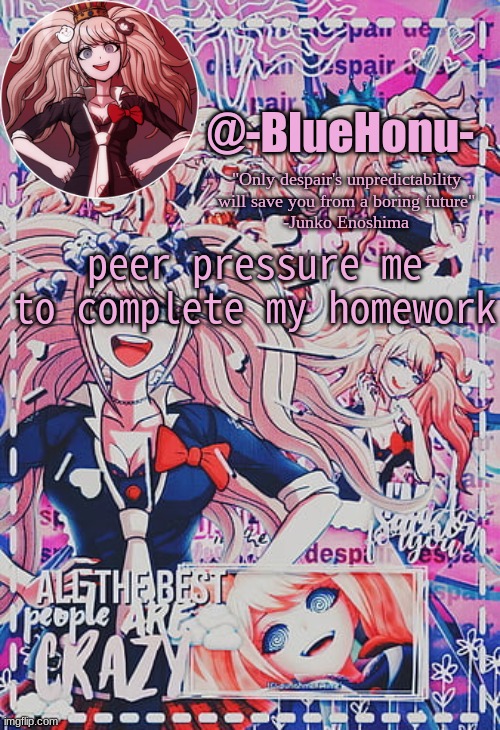 please | peer pressure me to complete my homework | image tagged in honu's despair temp | made w/ Imgflip meme maker