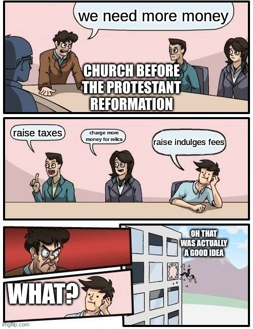 ah the bad old days | we need more money; CHURCH BEFORE THE PROTESTANT REFORMATION; raise taxes; charge more money for relics; raise indulges fees; OH THAT WAS ACTUALLY A GOOD IDEA; WHAT? | image tagged in memes,boardroom meeting suggestion,school | made w/ Imgflip meme maker
