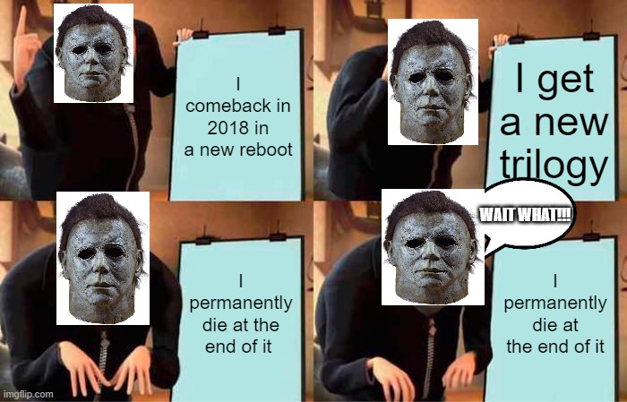Michael will die in Halloween Ends | I comeback in 2018 in a new reboot; I get a new trilogy; WAIT WHAT!!! I permanently die at the end of it; I permanently die at the end of it | image tagged in memes,gru's plan | made w/ Imgflip meme maker
